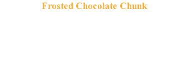 Frosted Chocolate Chunk For the true chocolate lover!  A chocolate cookie with chocolate chunks and frosted with a rich chocolate buttercream frosting.